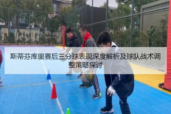 斯蒂芬库里赛后三分球表现深度解析及球队战术调整策略探讨